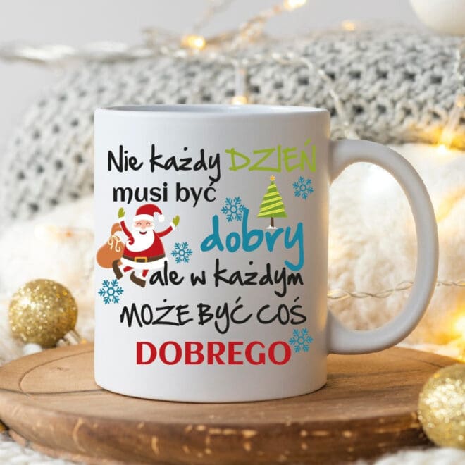 KUBEK ŚWIĄTECZNY "NIE KAŻDY DZIEŃ MUSI BYĆ DOBRY ALE W KAŻDYM MOŻE BYĆ COŚ DOBREGO"